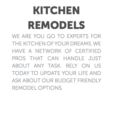 Kitchen Remodels We are you go to experts for the kitchen of your dreams. We have a network of certified pros that can handle just about any task. Rely on us today to update your life and ask about our budget friendly remodel options.